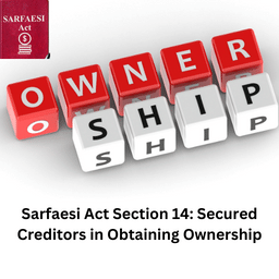Sarfaesi Act Section 14: Secured Creditors in Obtaining Ownership