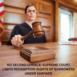 NO SECOND CHANCE: SUPREME COURT LIMITS REDEMPTION RIGHTS OF BORROWERS UNDER SARFAESI