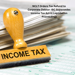 NCLT Orders Tax Refund to Corporate Debtor: IBC Supersedes Income Tax Act in Liquidation Proceedings